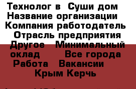 Технолог в "Суши дом › Название организации ­ Компания-работодатель › Отрасль предприятия ­ Другое › Минимальный оклад ­ 1 - Все города Работа » Вакансии   . Крым,Керчь